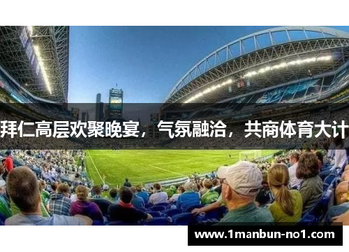 拜仁高层欢聚晚宴，气氛融洽，共商体育大计